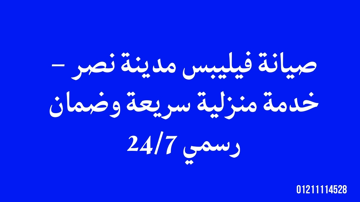 صيانة فيليبس مدينة نصر – خدمة منزلية سريعة وضمان رسمي 24/7