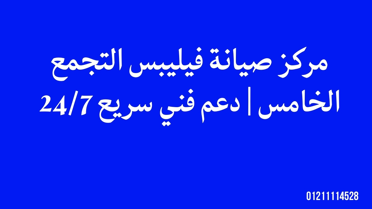 مركز صيانة فيليبس التجمع الخامس | دعم فني سريع 24/7